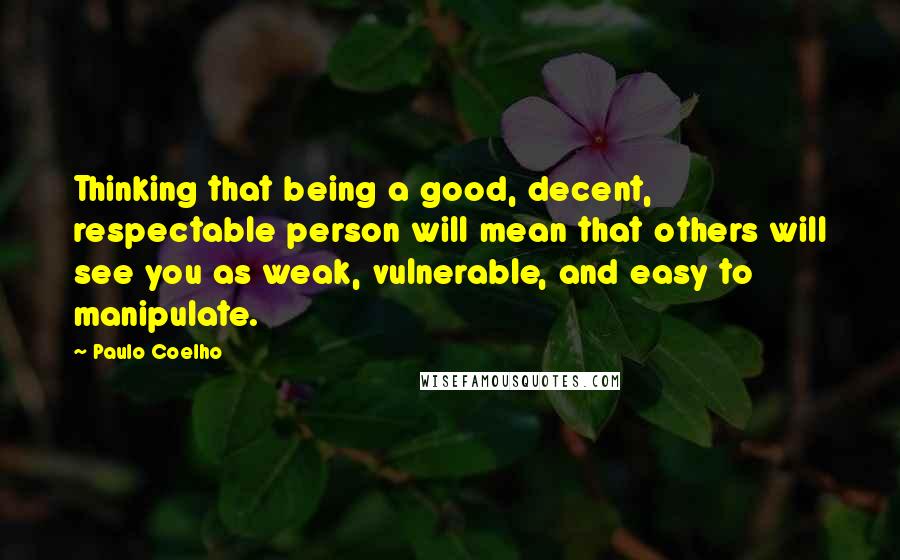 Paulo Coelho Quotes: Thinking that being a good, decent, respectable person will mean that others will see you as weak, vulnerable, and easy to manipulate.