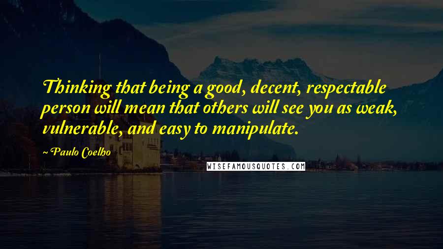 Paulo Coelho Quotes: Thinking that being a good, decent, respectable person will mean that others will see you as weak, vulnerable, and easy to manipulate.