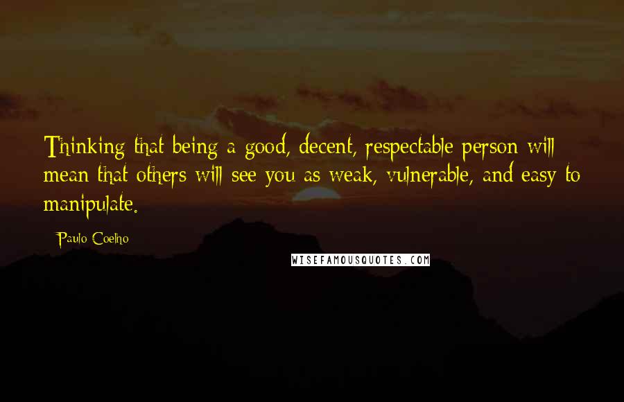 Paulo Coelho Quotes: Thinking that being a good, decent, respectable person will mean that others will see you as weak, vulnerable, and easy to manipulate.