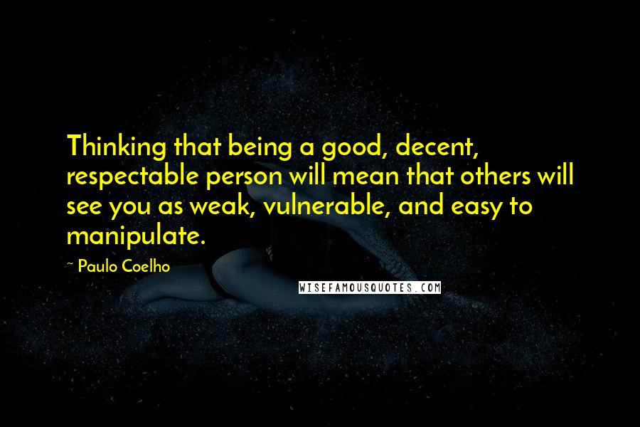 Paulo Coelho Quotes: Thinking that being a good, decent, respectable person will mean that others will see you as weak, vulnerable, and easy to manipulate.