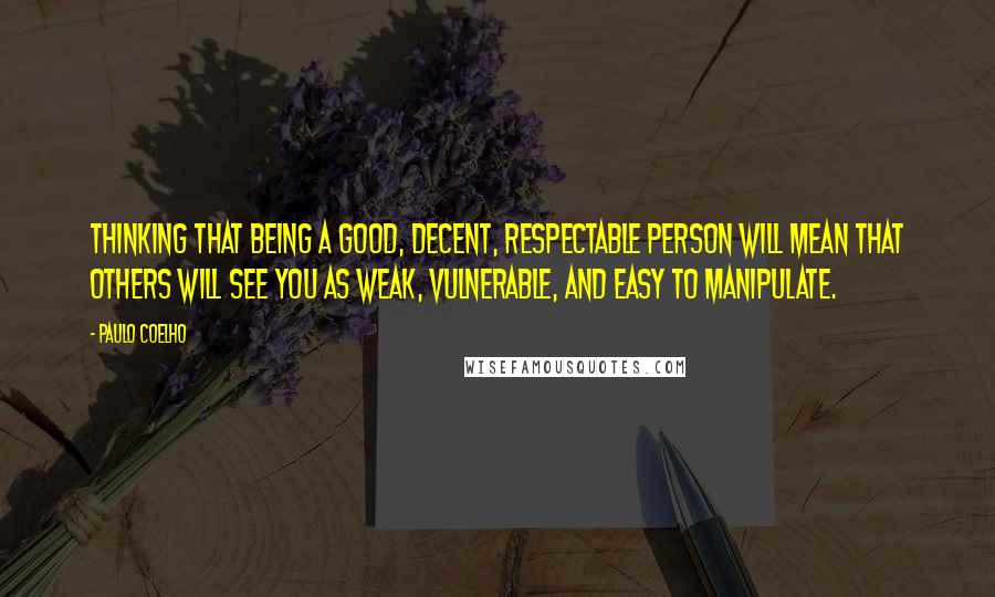 Paulo Coelho Quotes: Thinking that being a good, decent, respectable person will mean that others will see you as weak, vulnerable, and easy to manipulate.