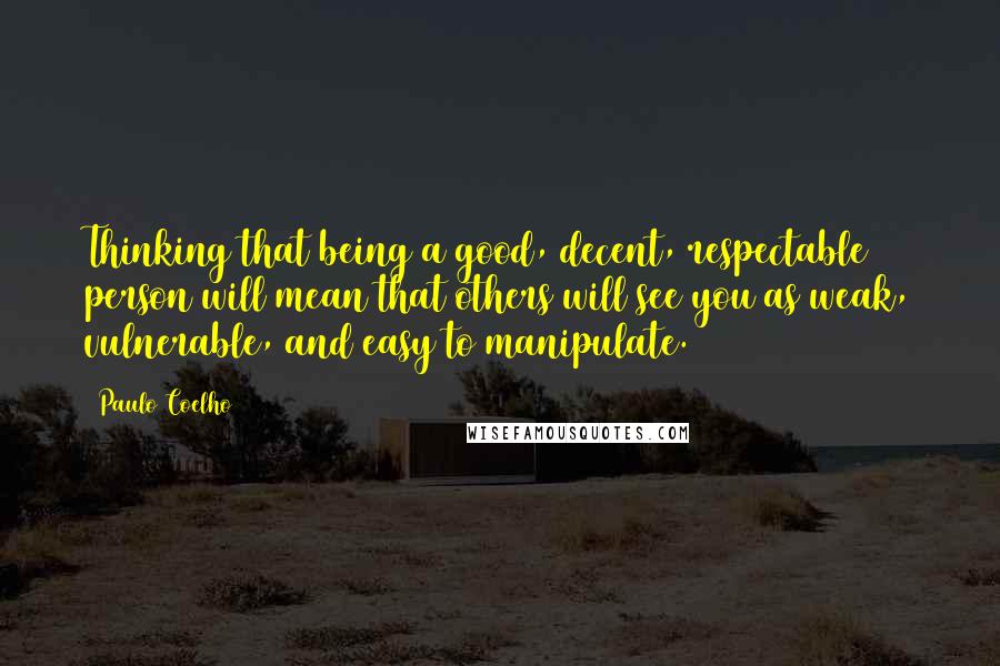 Paulo Coelho Quotes: Thinking that being a good, decent, respectable person will mean that others will see you as weak, vulnerable, and easy to manipulate.