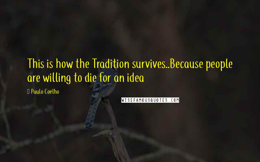 Paulo Coelho Quotes: This is how the Tradition survives..Because people are willing to die for an idea