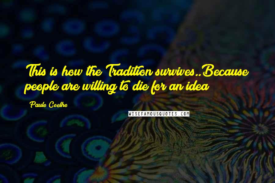 Paulo Coelho Quotes: This is how the Tradition survives..Because people are willing to die for an idea