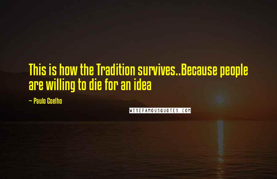 Paulo Coelho Quotes: This is how the Tradition survives..Because people are willing to die for an idea