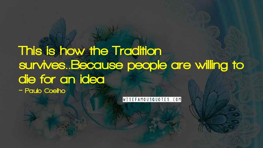 Paulo Coelho Quotes: This is how the Tradition survives..Because people are willing to die for an idea