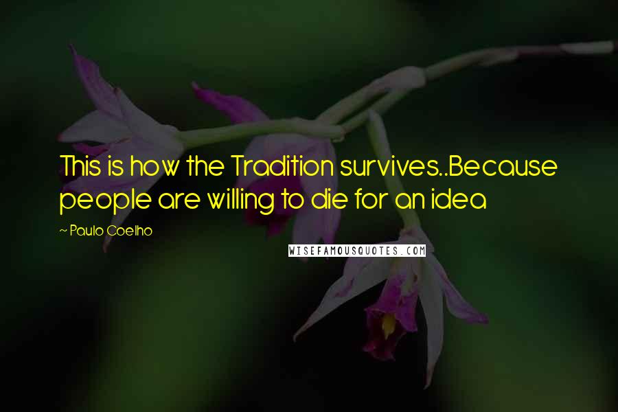 Paulo Coelho Quotes: This is how the Tradition survives..Because people are willing to die for an idea