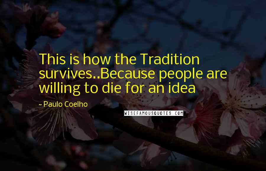 Paulo Coelho Quotes: This is how the Tradition survives..Because people are willing to die for an idea