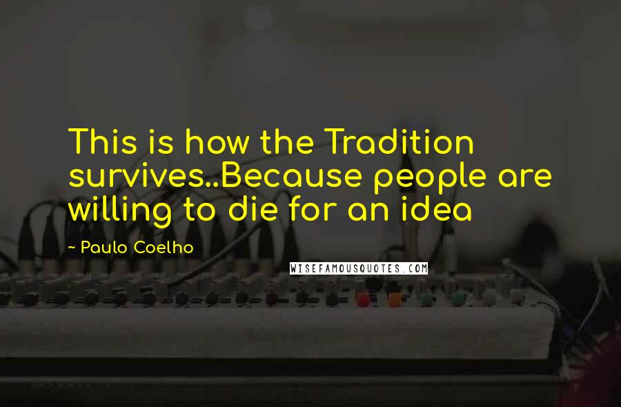 Paulo Coelho Quotes: This is how the Tradition survives..Because people are willing to die for an idea