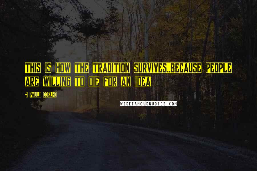 Paulo Coelho Quotes: This is how the Tradition survives..Because people are willing to die for an idea