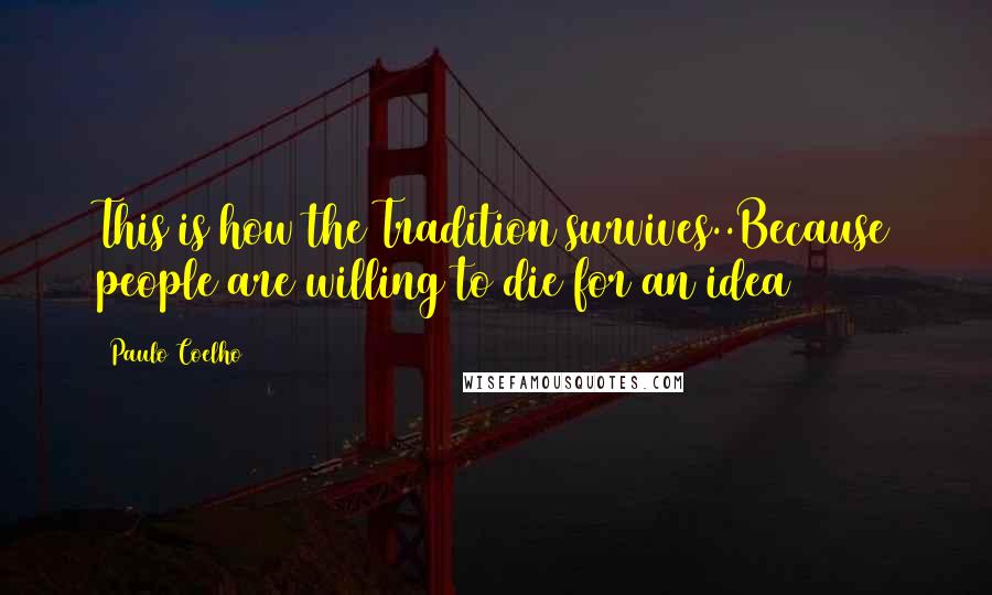Paulo Coelho Quotes: This is how the Tradition survives..Because people are willing to die for an idea