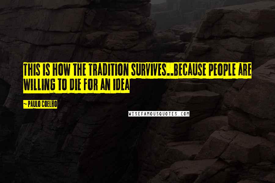 Paulo Coelho Quotes: This is how the Tradition survives..Because people are willing to die for an idea