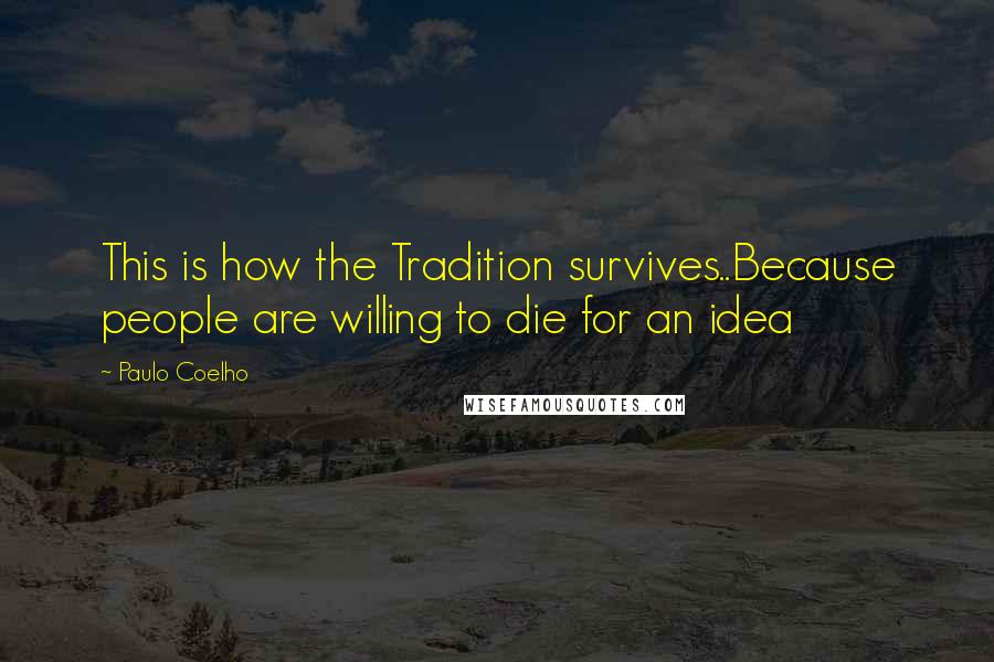 Paulo Coelho Quotes: This is how the Tradition survives..Because people are willing to die for an idea