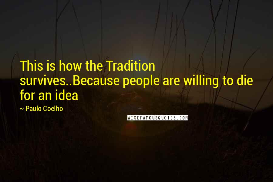 Paulo Coelho Quotes: This is how the Tradition survives..Because people are willing to die for an idea