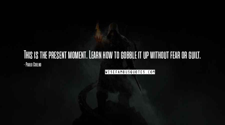 Paulo Coelho Quotes: This is the present moment. Learn how to gobble it up without fear or guilt.