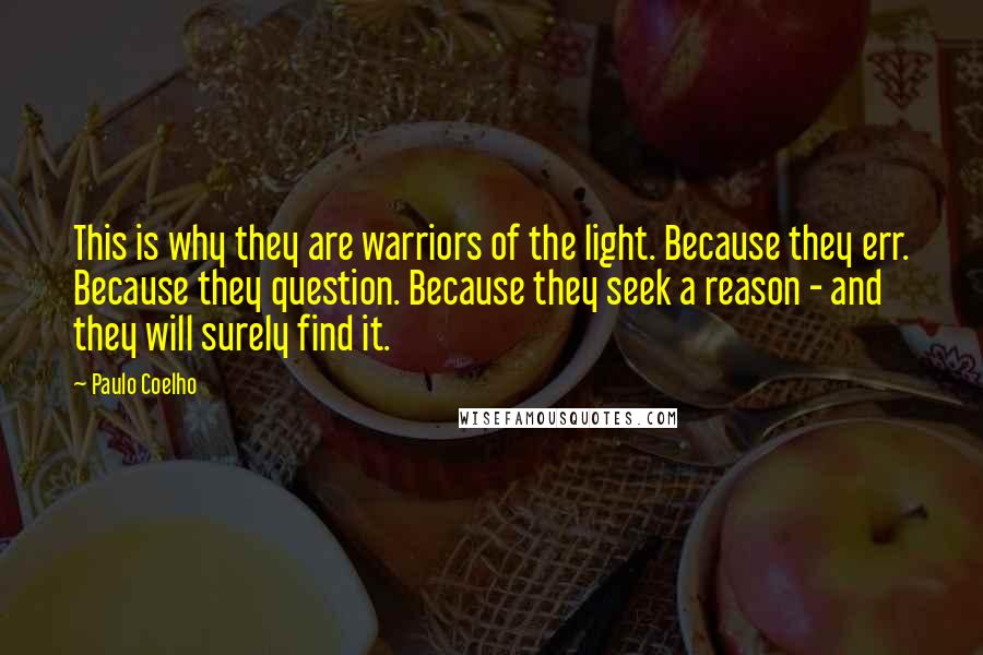 Paulo Coelho Quotes: This is why they are warriors of the light. Because they err. Because they question. Because they seek a reason - and they will surely find it.