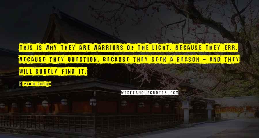 Paulo Coelho Quotes: This is why they are warriors of the light. Because they err. Because they question. Because they seek a reason - and they will surely find it.