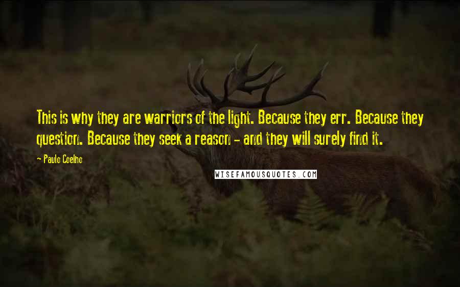 Paulo Coelho Quotes: This is why they are warriors of the light. Because they err. Because they question. Because they seek a reason - and they will surely find it.