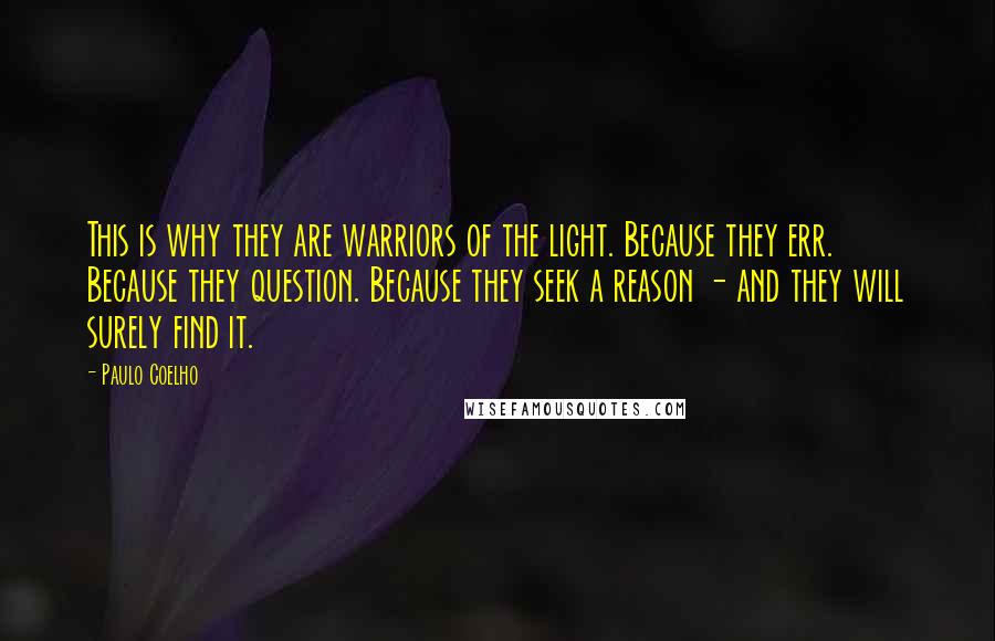 Paulo Coelho Quotes: This is why they are warriors of the light. Because they err. Because they question. Because they seek a reason - and they will surely find it.