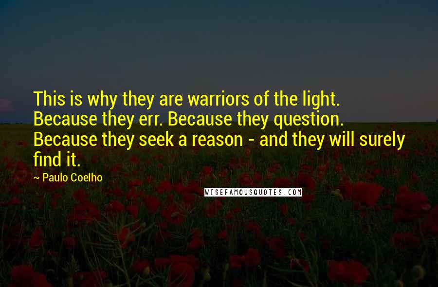 Paulo Coelho Quotes: This is why they are warriors of the light. Because they err. Because they question. Because they seek a reason - and they will surely find it.