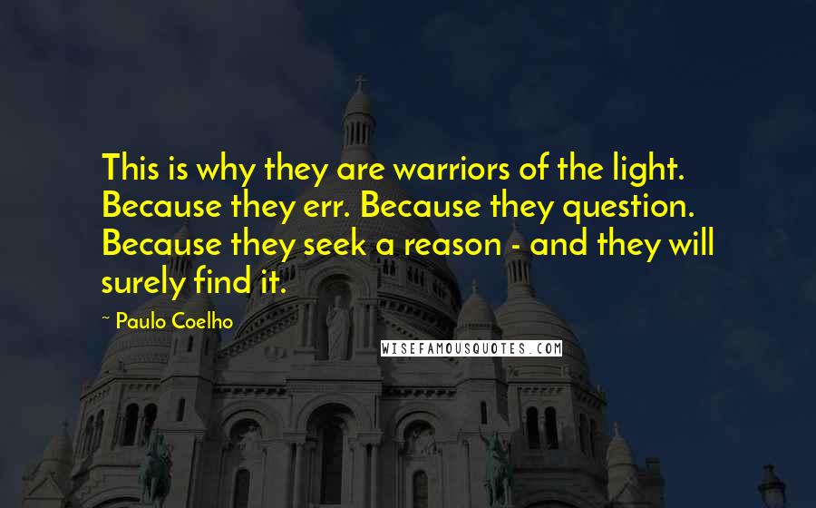 Paulo Coelho Quotes: This is why they are warriors of the light. Because they err. Because they question. Because they seek a reason - and they will surely find it.