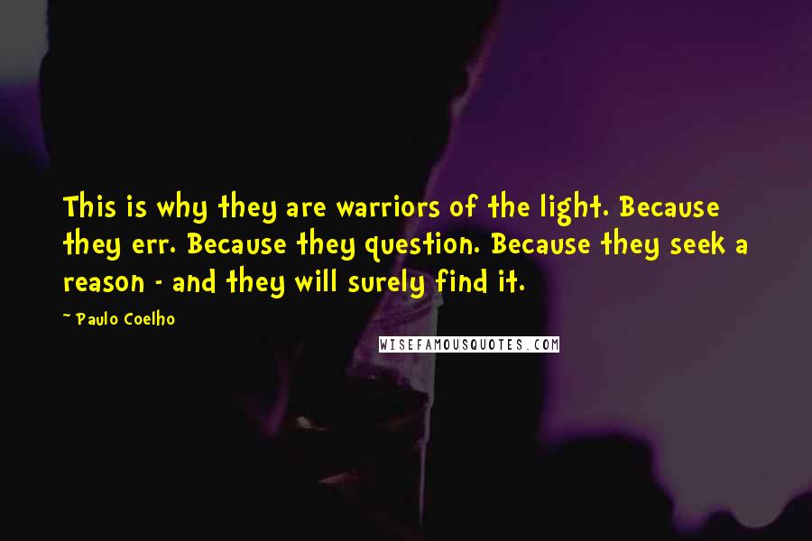 Paulo Coelho Quotes: This is why they are warriors of the light. Because they err. Because they question. Because they seek a reason - and they will surely find it.