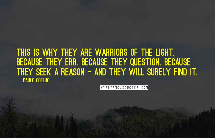 Paulo Coelho Quotes: This is why they are warriors of the light. Because they err. Because they question. Because they seek a reason - and they will surely find it.