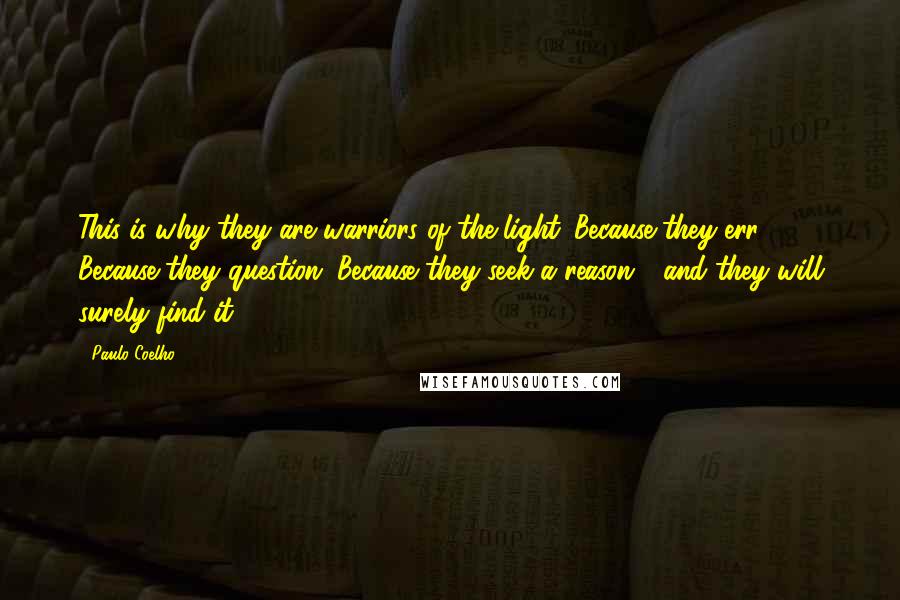 Paulo Coelho Quotes: This is why they are warriors of the light. Because they err. Because they question. Because they seek a reason - and they will surely find it.