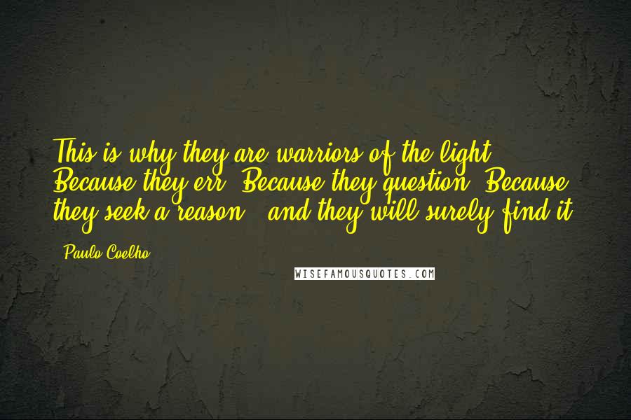 Paulo Coelho Quotes: This is why they are warriors of the light. Because they err. Because they question. Because they seek a reason - and they will surely find it.