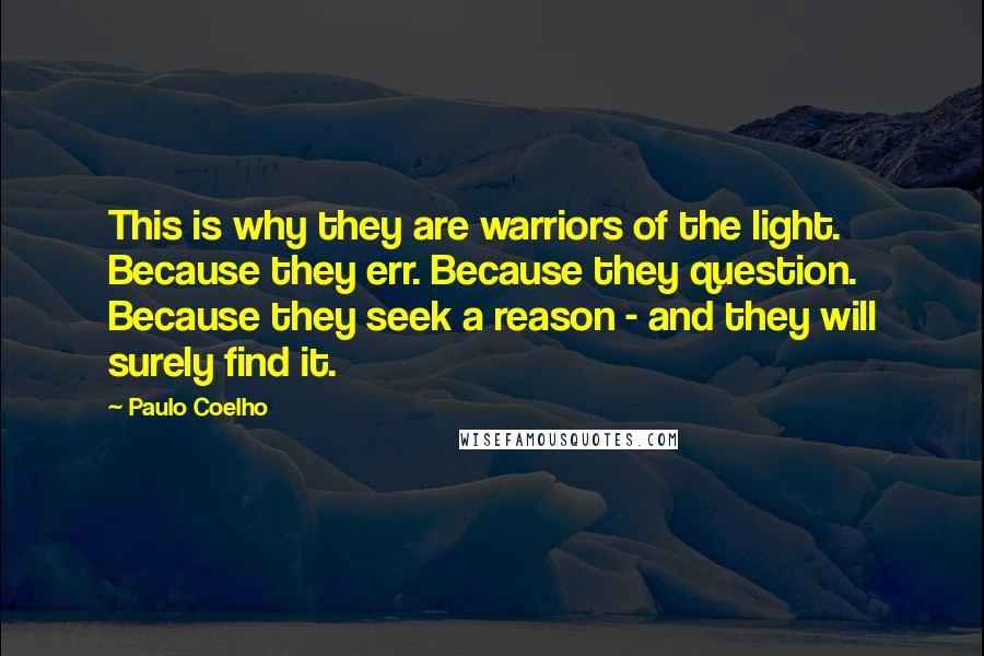 Paulo Coelho Quotes: This is why they are warriors of the light. Because they err. Because they question. Because they seek a reason - and they will surely find it.