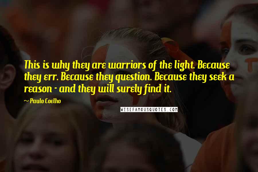 Paulo Coelho Quotes: This is why they are warriors of the light. Because they err. Because they question. Because they seek a reason - and they will surely find it.