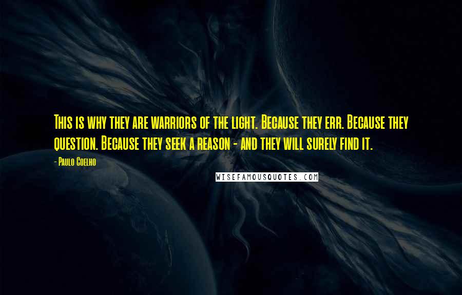 Paulo Coelho Quotes: This is why they are warriors of the light. Because they err. Because they question. Because they seek a reason - and they will surely find it.