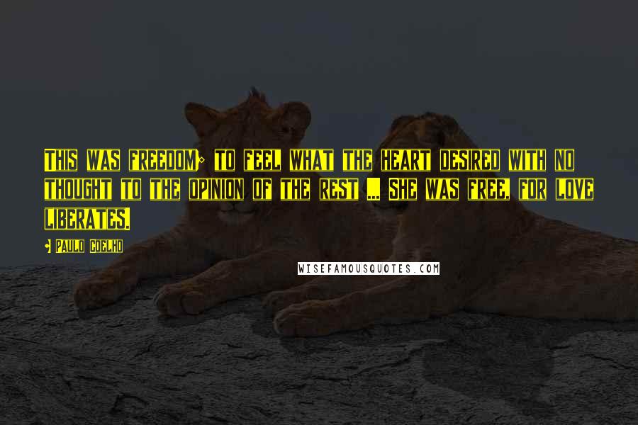 Paulo Coelho Quotes: This was freedom; to feel what the heart desired with no thought to the opinion of the rest ... She was free, for love liberates.
