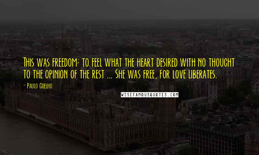 Paulo Coelho Quotes: This was freedom; to feel what the heart desired with no thought to the opinion of the rest ... She was free, for love liberates.