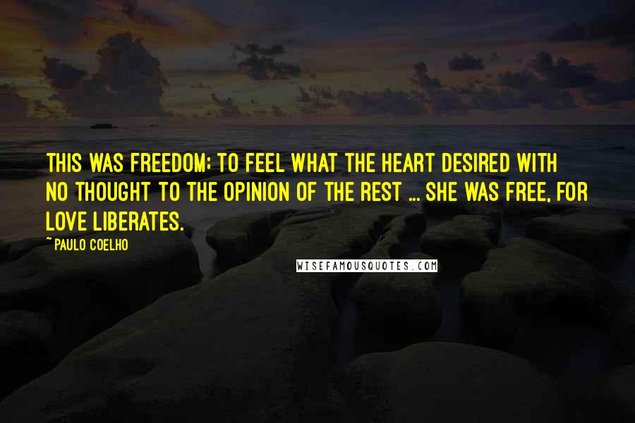 Paulo Coelho Quotes: This was freedom; to feel what the heart desired with no thought to the opinion of the rest ... She was free, for love liberates.