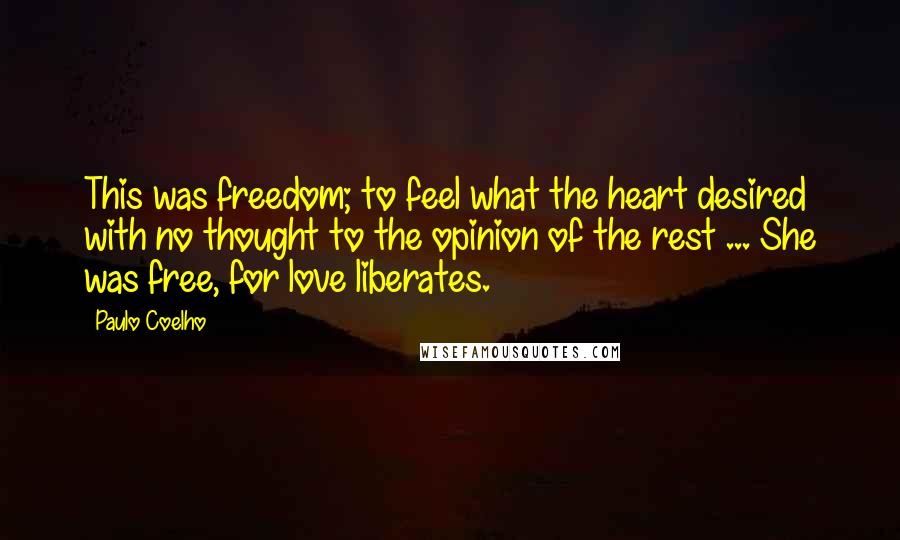 Paulo Coelho Quotes: This was freedom; to feel what the heart desired with no thought to the opinion of the rest ... She was free, for love liberates.