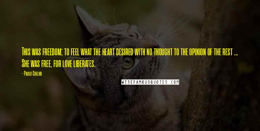 Paulo Coelho Quotes: This was freedom; to feel what the heart desired with no thought to the opinion of the rest ... She was free, for love liberates.