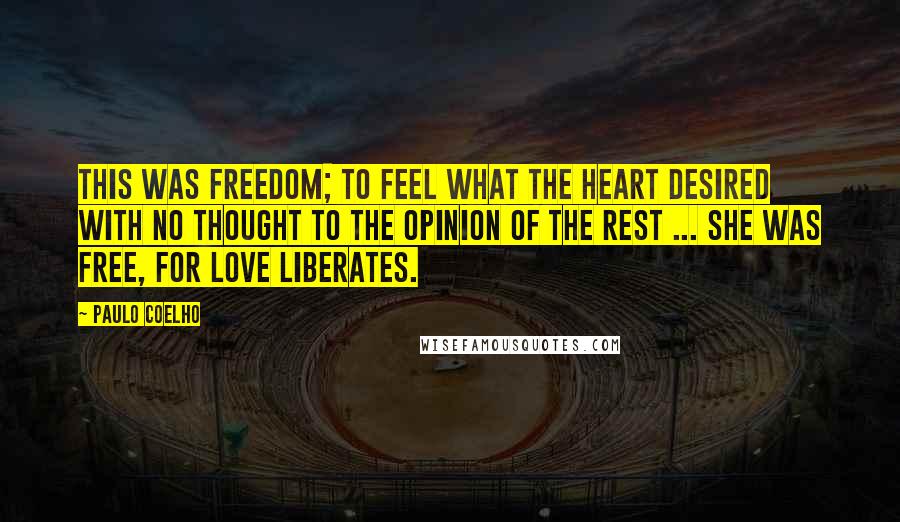 Paulo Coelho Quotes: This was freedom; to feel what the heart desired with no thought to the opinion of the rest ... She was free, for love liberates.