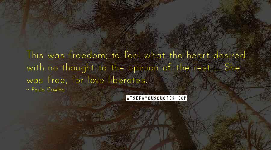 Paulo Coelho Quotes: This was freedom; to feel what the heart desired with no thought to the opinion of the rest ... She was free, for love liberates.