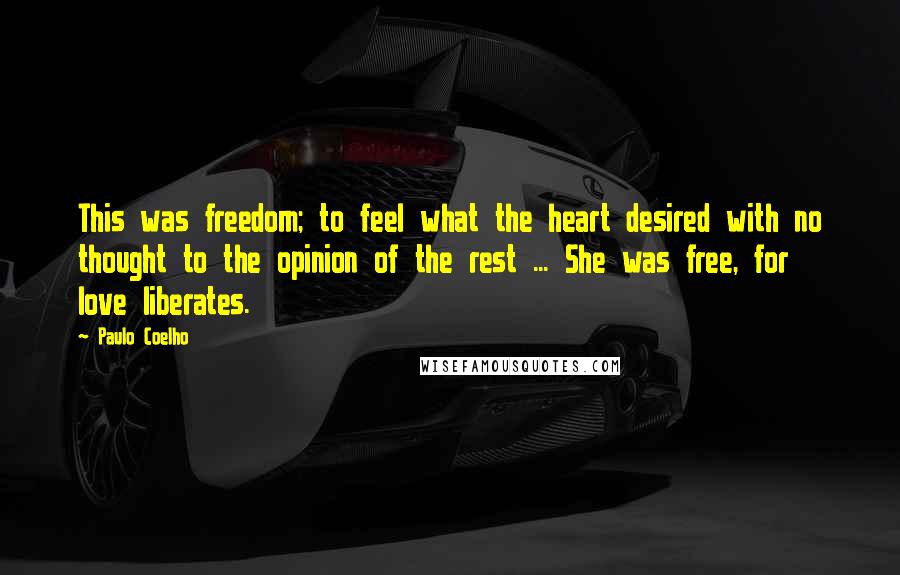 Paulo Coelho Quotes: This was freedom; to feel what the heart desired with no thought to the opinion of the rest ... She was free, for love liberates.