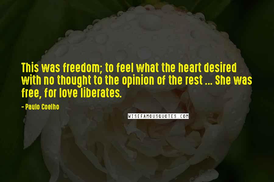 Paulo Coelho Quotes: This was freedom; to feel what the heart desired with no thought to the opinion of the rest ... She was free, for love liberates.