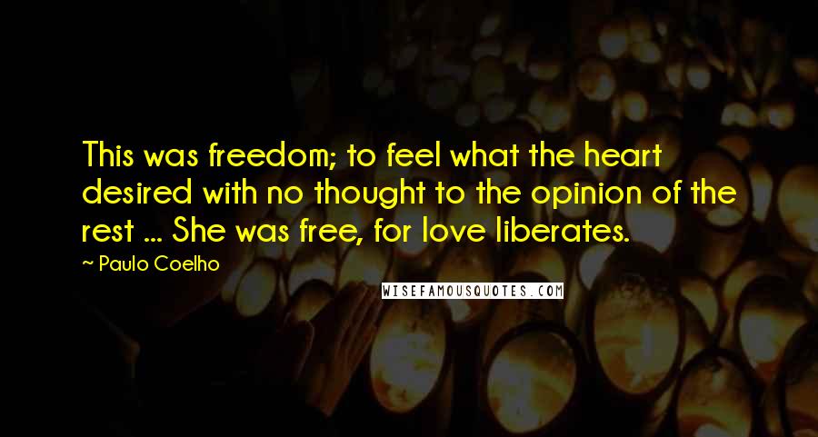 Paulo Coelho Quotes: This was freedom; to feel what the heart desired with no thought to the opinion of the rest ... She was free, for love liberates.