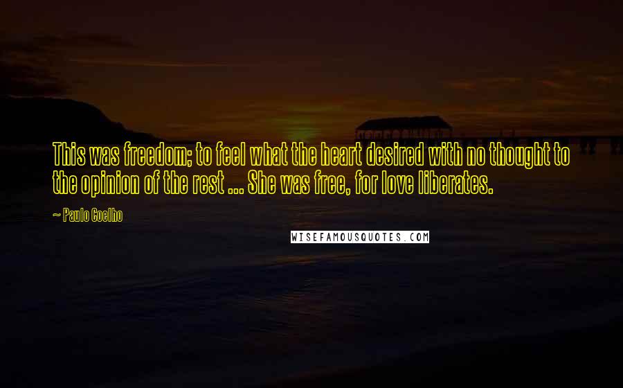 Paulo Coelho Quotes: This was freedom; to feel what the heart desired with no thought to the opinion of the rest ... She was free, for love liberates.