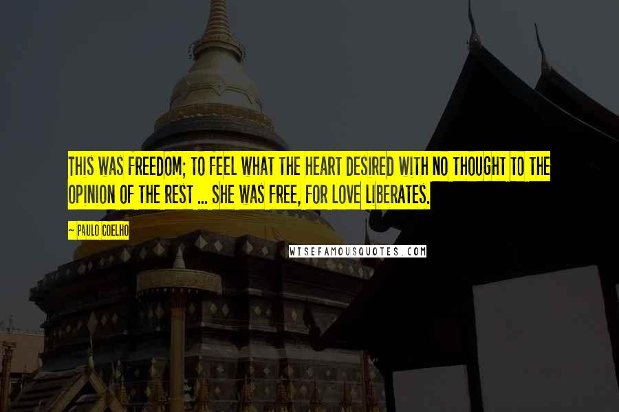 Paulo Coelho Quotes: This was freedom; to feel what the heart desired with no thought to the opinion of the rest ... She was free, for love liberates.