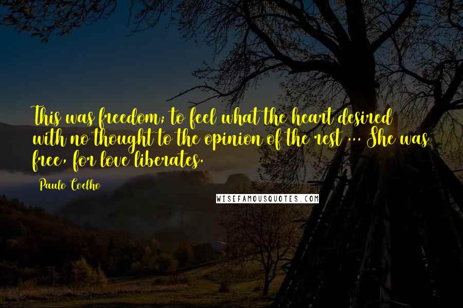 Paulo Coelho Quotes: This was freedom; to feel what the heart desired with no thought to the opinion of the rest ... She was free, for love liberates.