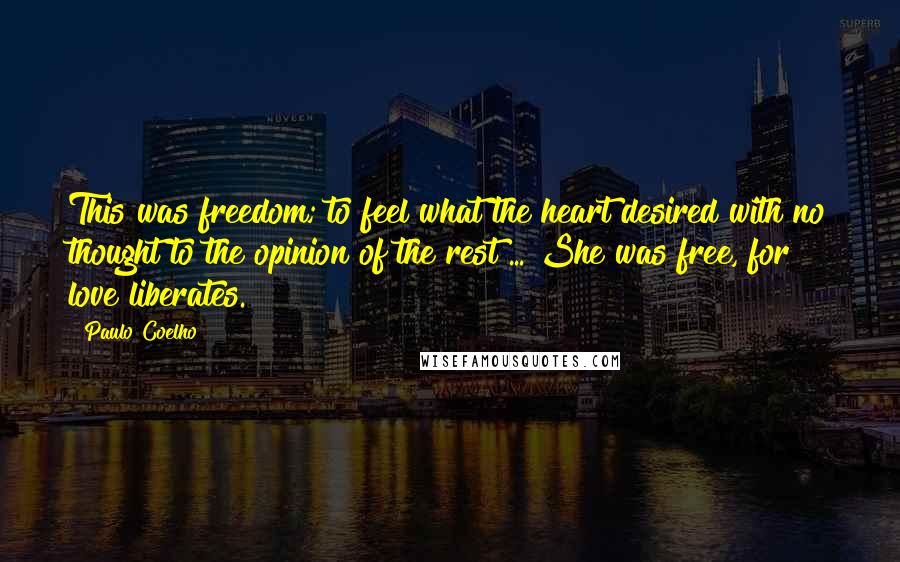 Paulo Coelho Quotes: This was freedom; to feel what the heart desired with no thought to the opinion of the rest ... She was free, for love liberates.