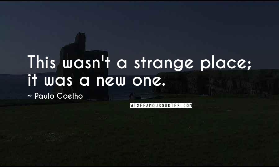 Paulo Coelho Quotes: This wasn't a strange place; it was a new one.
