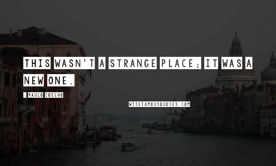 Paulo Coelho Quotes: This wasn't a strange place; it was a new one.