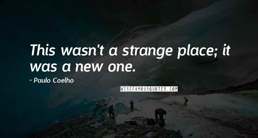 Paulo Coelho Quotes: This wasn't a strange place; it was a new one.