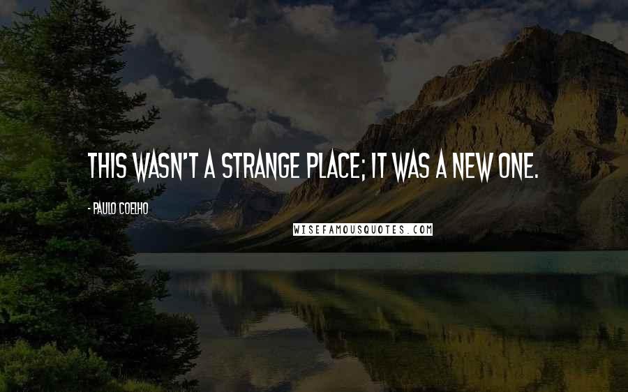 Paulo Coelho Quotes: This wasn't a strange place; it was a new one.